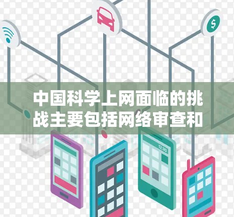 中国科学上网面临的挑战主要包括网络审查和国际交流限制，但科研机构和学者通过创新和国际合作，成功克服这些困难。以下是对这一情况的详细分析