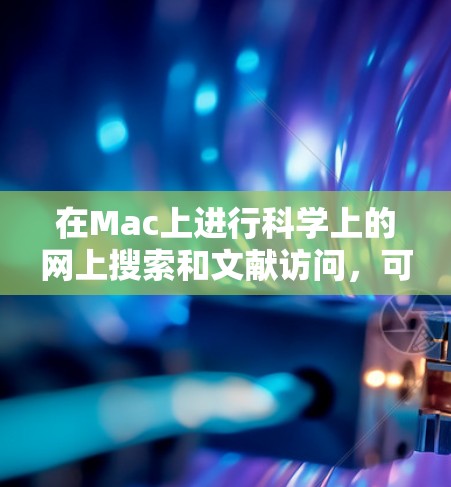 在Mac上进行科学上的网上搜索和文献访问，可以通过以下几种方式实现