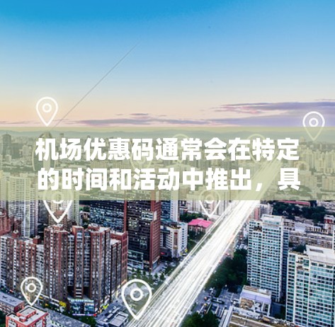 机场优惠码通常会在特定的时间和活动中推出，具体的优惠信息可以通过以下途径获取