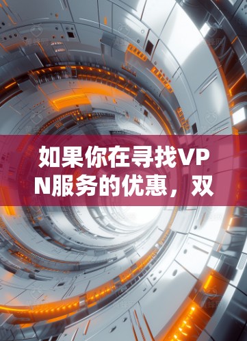 如果你在寻找VPN服务的优惠，双11期间确实是一个不错的时机，因为许多VPN服务提供商会推出促销活动，包括折扣、赠品或免费试用。以下是一些常见的VPN双11优惠方式和建议