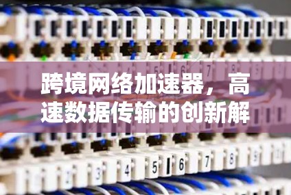 跨境网络加速器，高速数据传输的创新解决方案