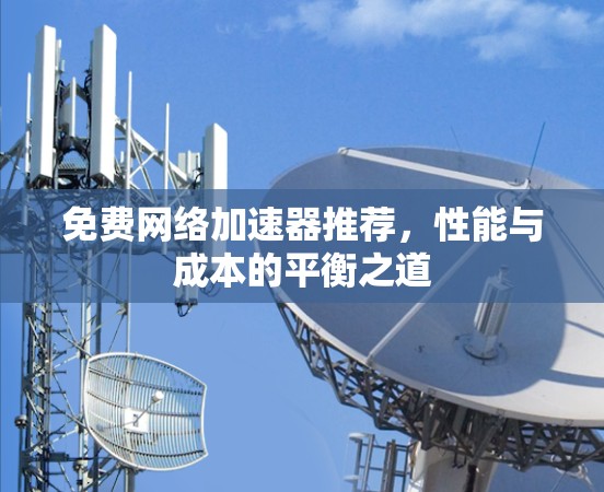 免费网络加速器推荐，性能与成本的平衡之道